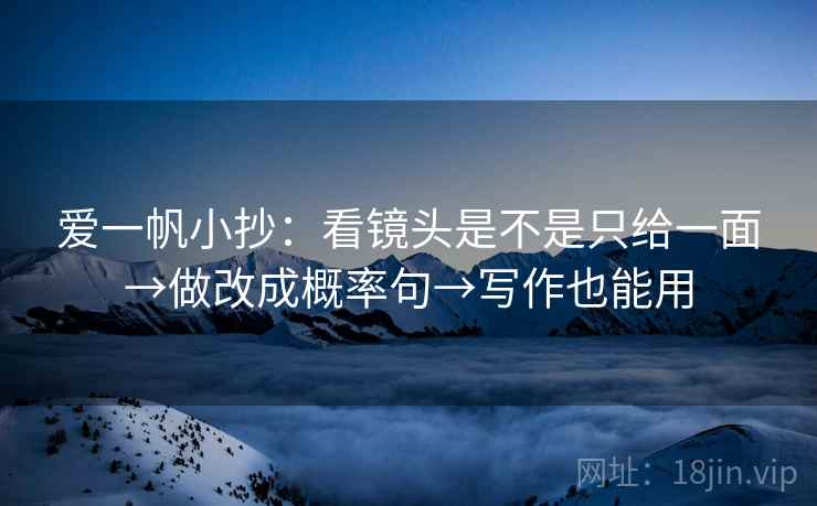 爱一帆小抄：看镜头是不是只给一面→做改成概率句→写作也能用