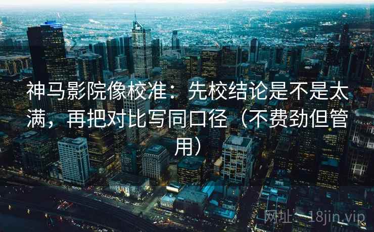 神马影院像校准：先校结论是不是太满，再把对比写同口径（不费劲但管用）