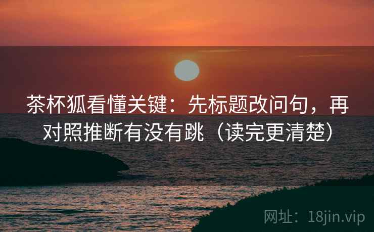 茶杯狐看懂关键：先标题改问句，再对照推断有没有跳（读完更清楚）  第2张