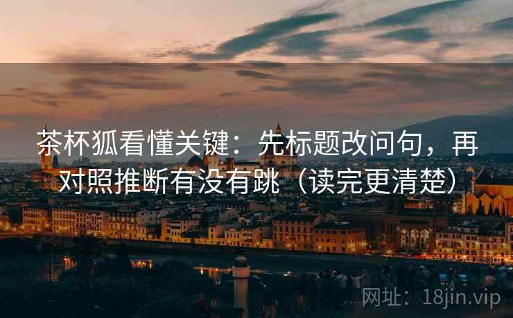 茶杯狐看懂关键：先标题改问句，再对照推断有没有跳（读完更清楚）