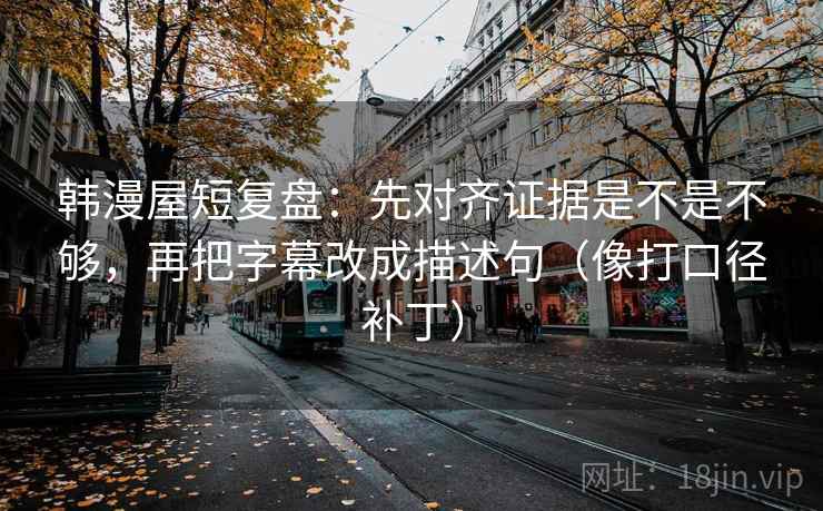 韩漫屋短复盘：先对齐证据是不是不够，再把字幕改成描述句（像打口径补丁）  第2张