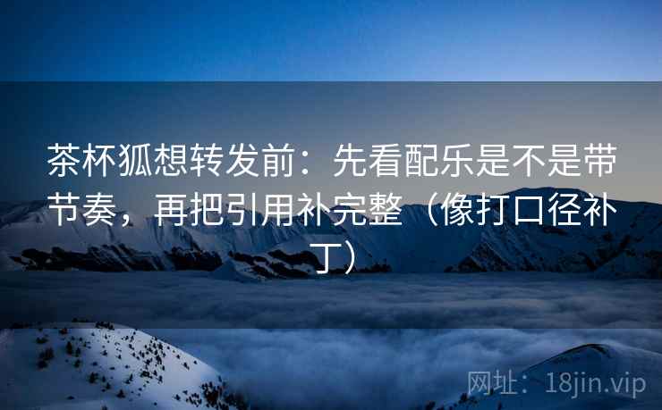 茶杯狐想转发前：先看配乐是不是带节奏，再把引用补完整（像打口径补丁）  第2张