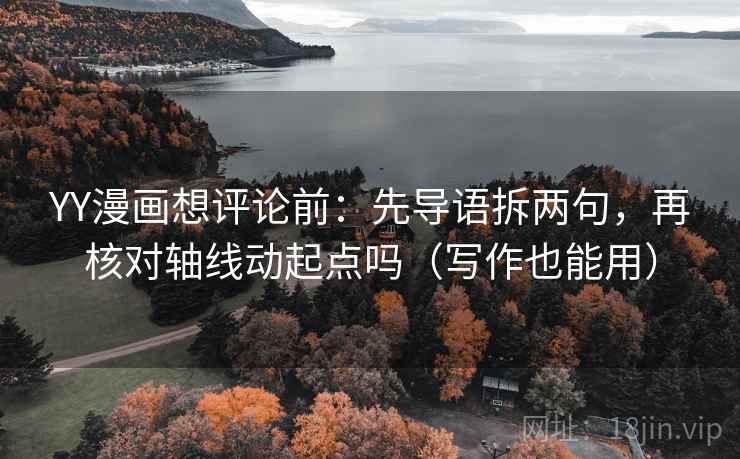 YY漫画想评论前：先导语拆两句，再核对轴线动起点吗（写作也能用）