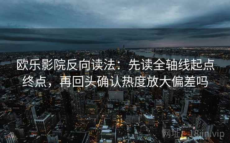 欧乐影院反向读法：先读全轴线起点终点，再回头确认热度放大偏差吗
