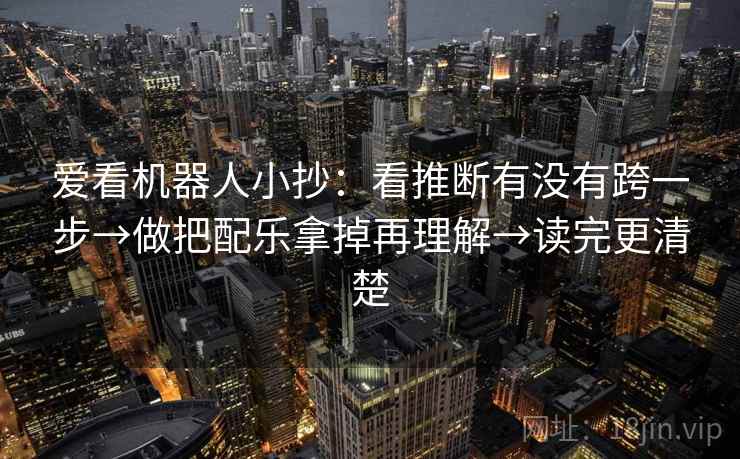 爱看机器人小抄：看推断有没有跨一步→做把配乐拿掉再理解→读完更清楚  第2张