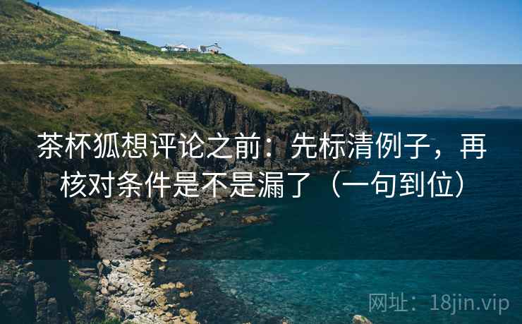 茶杯狐想评论之前：先标清例子，再核对条件是不是漏了（一句到位）  第2张