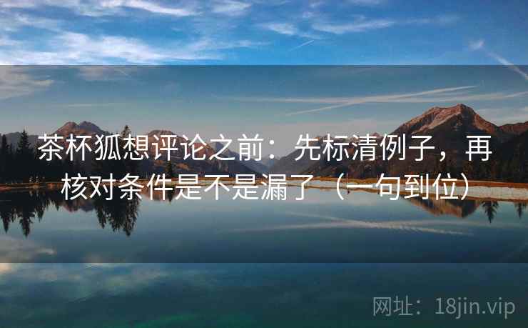 茶杯狐想评论之前：先标清例子，再核对条件是不是漏了（一句到位）