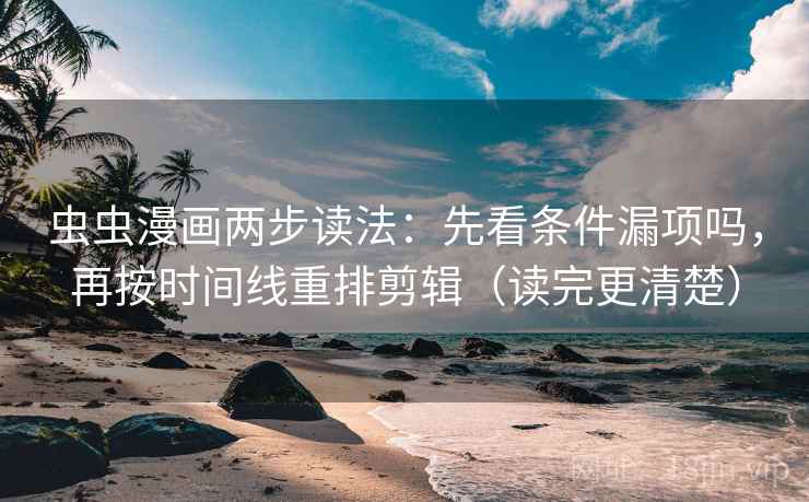 虫虫漫画两步读法：先看条件漏项吗，再按时间线重排剪辑（读完更清楚）