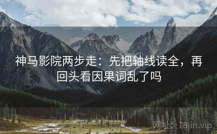 神马影院两步走：先把轴线读全，再回头看因果词乱了吗