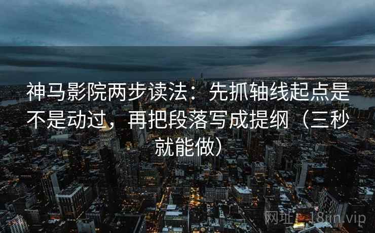 神马影院两步读法：先抓轴线起点是不是动过，再把段落写成提纲（三秒就能做）