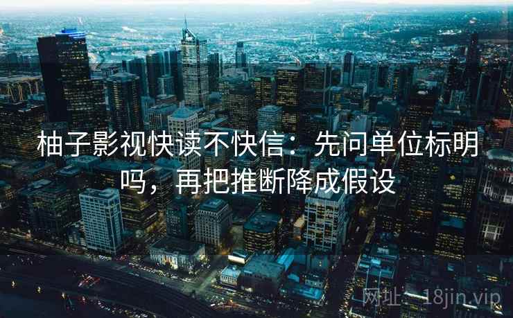 柚子影视快读不快信：先问单位标明吗，再把推断降成假设