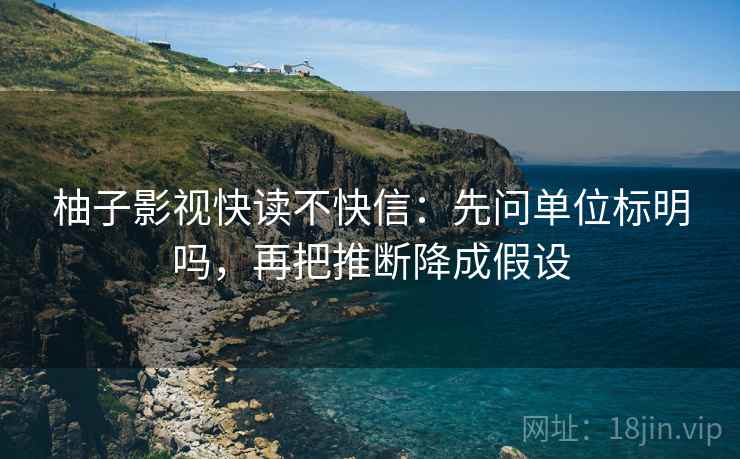 柚子影视快读不快信：先问单位标明吗，再把推断降成假设  第2张