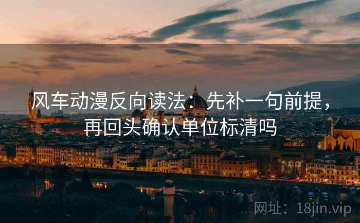 风车动漫反向读法：先补一句前提，再回头确认单位标清吗