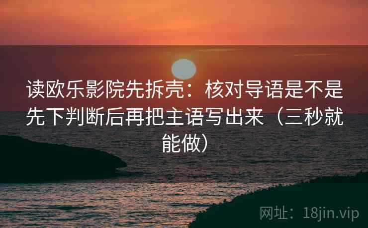 读欧乐影院先拆壳：核对导语是不是先下判断后再把主语写出来（三秒就能做）