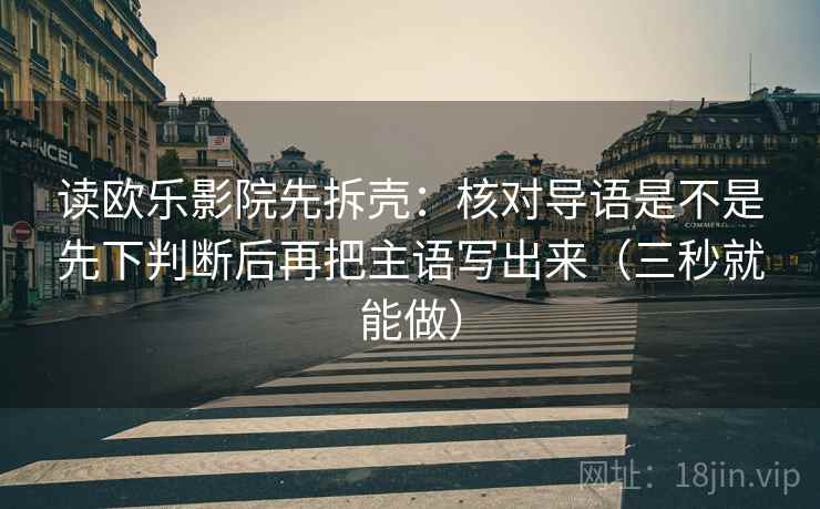 读欧乐影院先拆壳：核对导语是不是先下判断后再把主语写出来（三秒就能做）  第2张