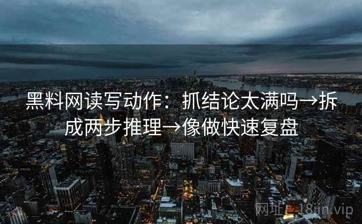 黑料网读写动作：抓结论太满吗→拆成两步推理→像做快速复盘  第2张