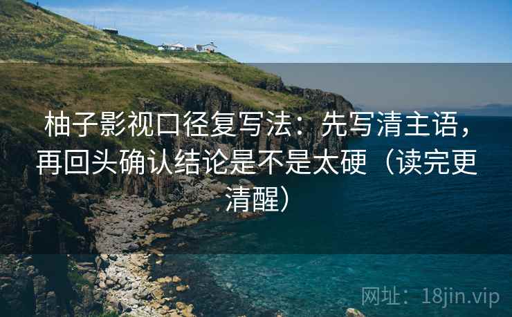 柚子影视口径复写法：先写清主语，再回头确认结论是不是太硬（读完更清醒）  第2张
