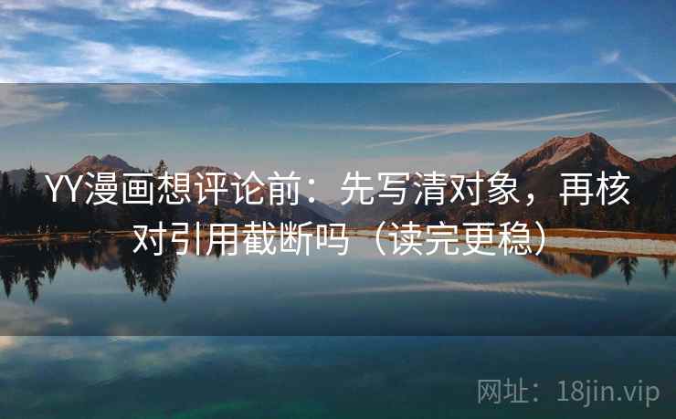 YY漫画想评论前：先写清对象，再核对引用截断吗（读完更稳）  第2张