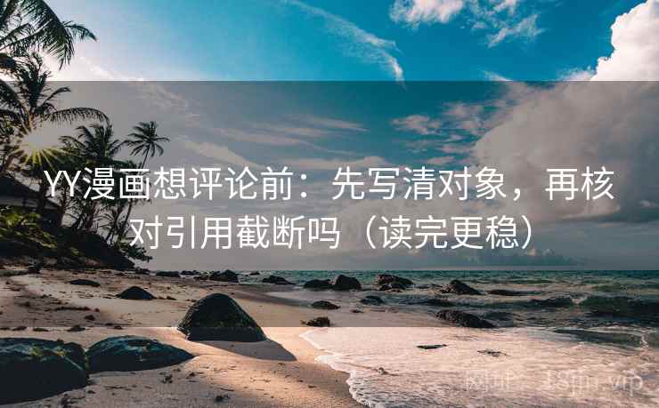 YY漫画想评论前：先写清对象，再核对引用截断吗（读完更稳）