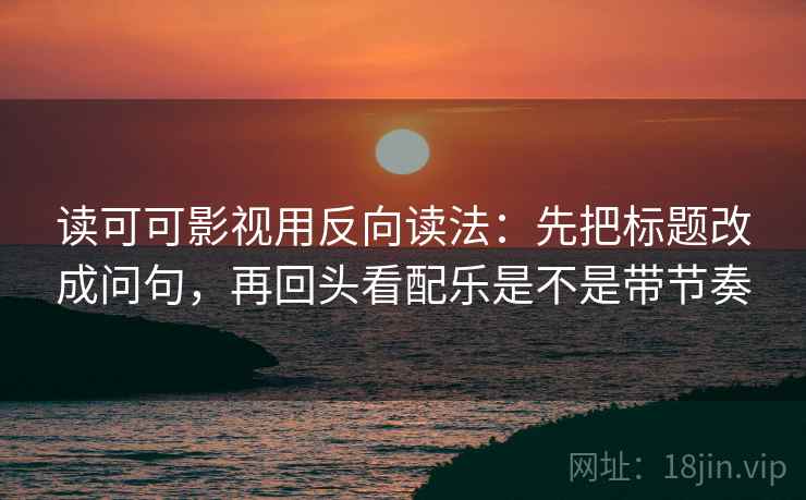 读可可影视用反向读法：先把标题改成问句，再回头看配乐是不是带节奏  第2张