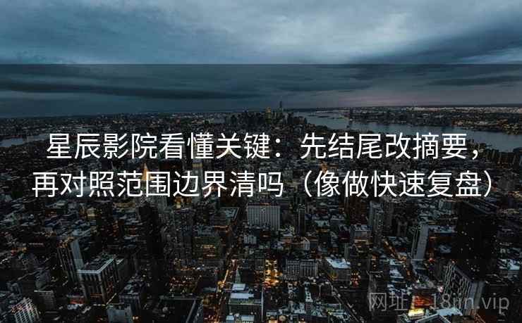 星辰影院看懂关键：先结尾改摘要，再对照范围边界清吗（像做快速复盘）  第2张