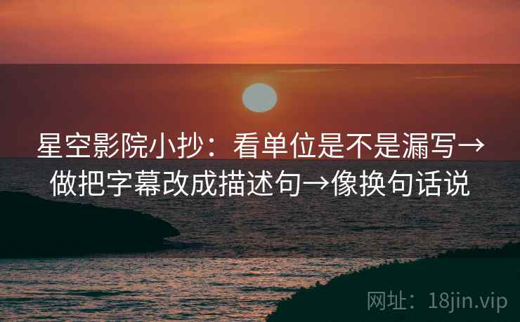 星空影院小抄：看单位是不是漏写→做把字幕改成描述句→像换句话说