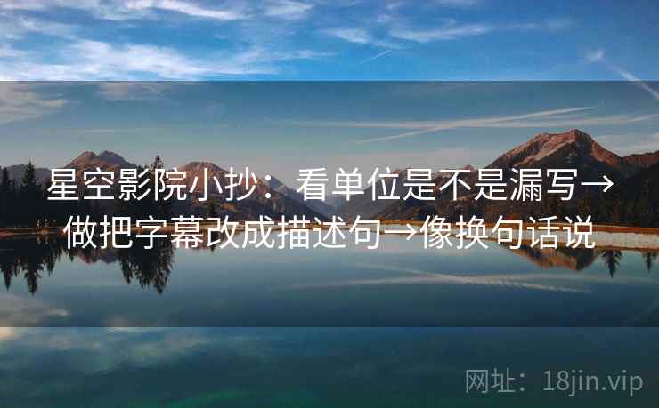 星空影院小抄：看单位是不是漏写→做把字幕改成描述句→像换句话说  第2张