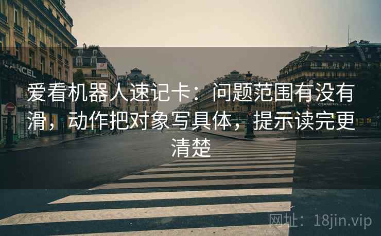 爱看机器人速记卡：问题范围有没有滑，动作把对象写具体，提示读完更清楚  第2张