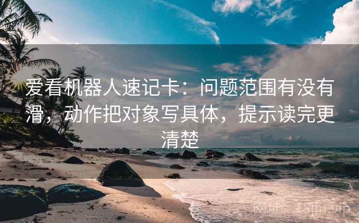 爱看机器人速记卡：问题范围有没有滑，动作把对象写具体，提示读完更清楚
