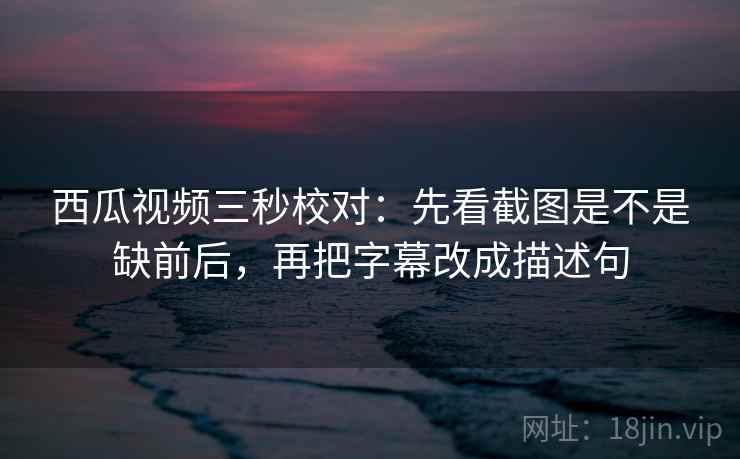 西瓜视频三秒校对：先看截图是不是缺前后，再把字幕改成描述句