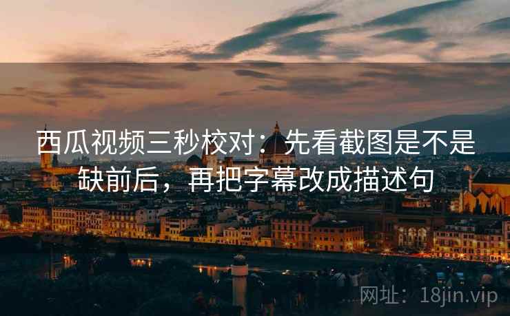 西瓜视频三秒校对：先看截图是不是缺前后，再把字幕改成描述句  第2张