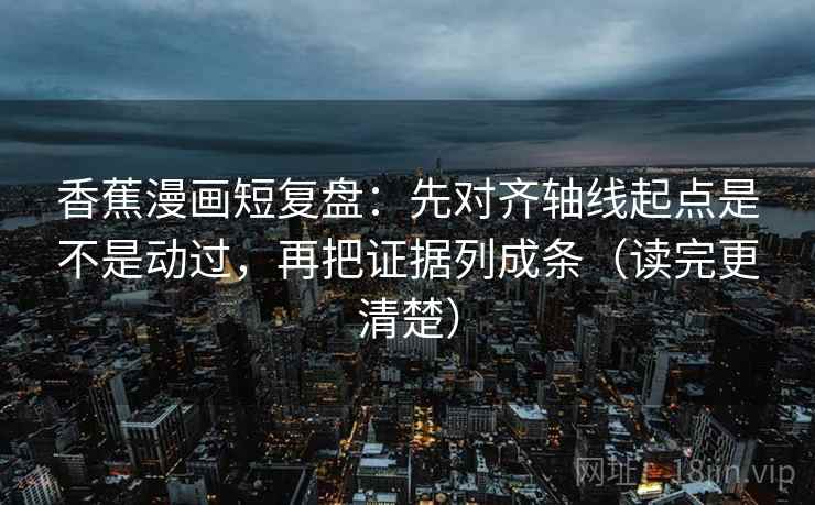 香蕉漫画短复盘：先对齐轴线起点是不是动过，再把证据列成条（读完更清楚）  第2张
