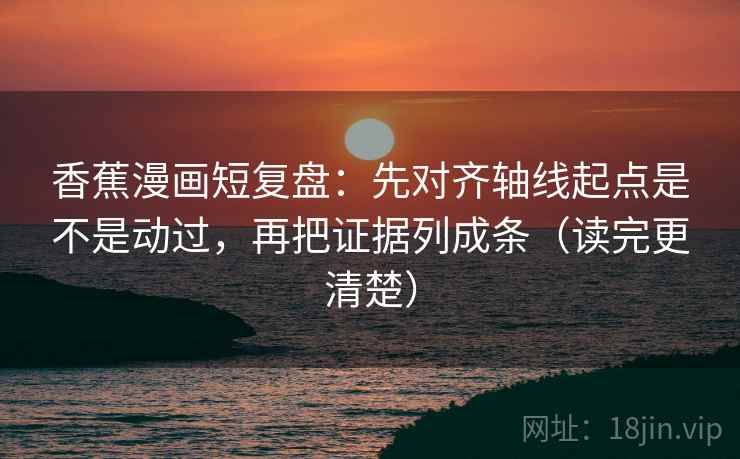 香蕉漫画短复盘：先对齐轴线起点是不是动过，再把证据列成条（读完更清楚）