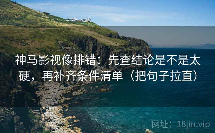 神马影视像排错：先查结论是不是太硬，再补齐条件清单（把句子拉直）