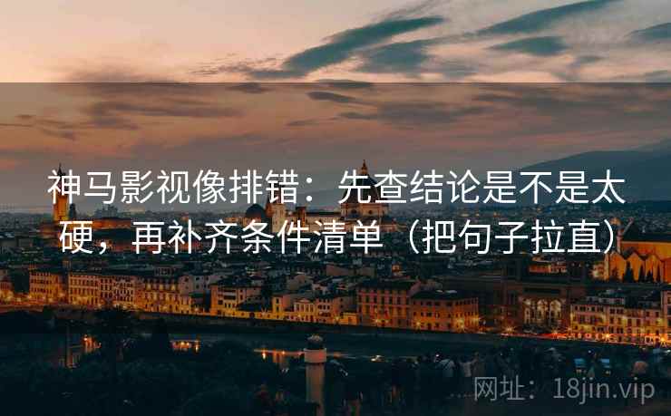 神马影视像排错：先查结论是不是太硬，再补齐条件清单（把句子拉直）  第2张