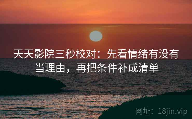 天天影院三秒校对：先看情绪有没有当理由，再把条件补成清单