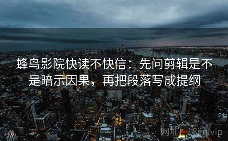 蜂鸟影院快读不快信：先问剪辑是不是暗示因果，再把段落写成提纲  第2张