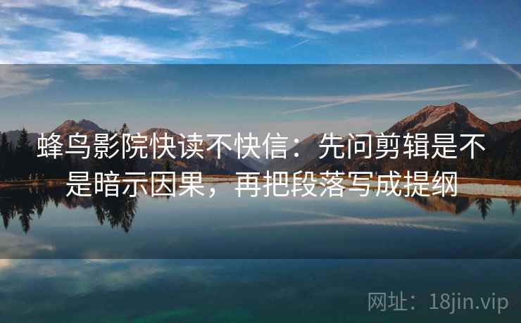 蜂鸟影院快读不快信：先问剪辑是不是暗示因果，再把段落写成提纲