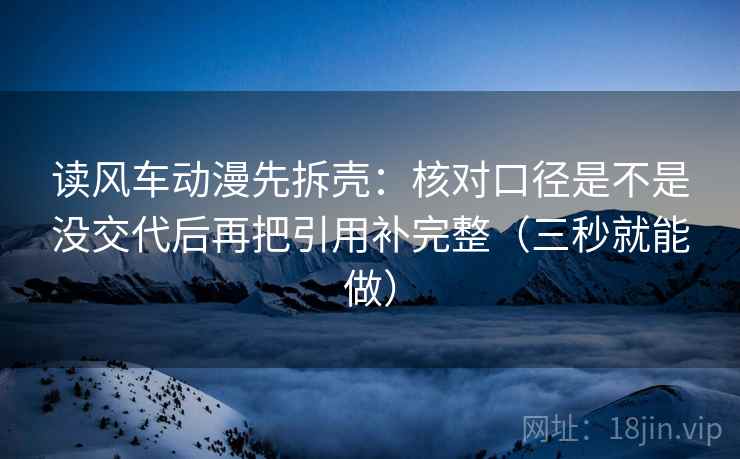 读风车动漫先拆壳：核对口径是不是没交代后再把引用补完整（三秒就能做）  第2张