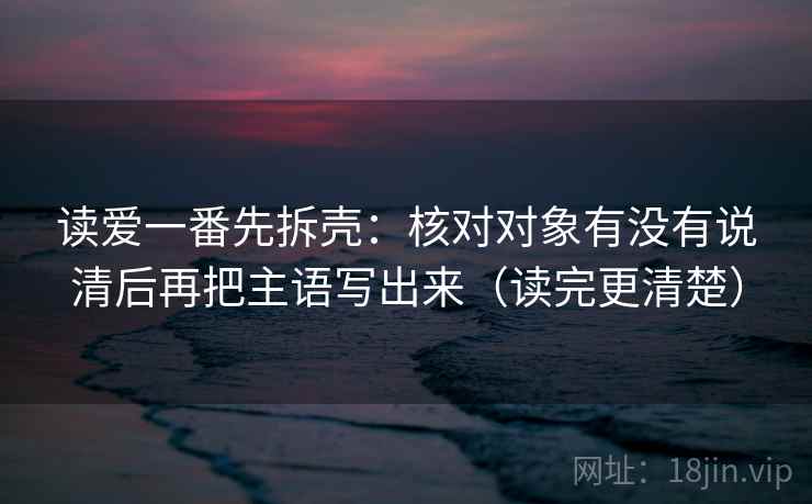 读爱一番先拆壳：核对对象有没有说清后再把主语写出来（读完更清楚）  第2张