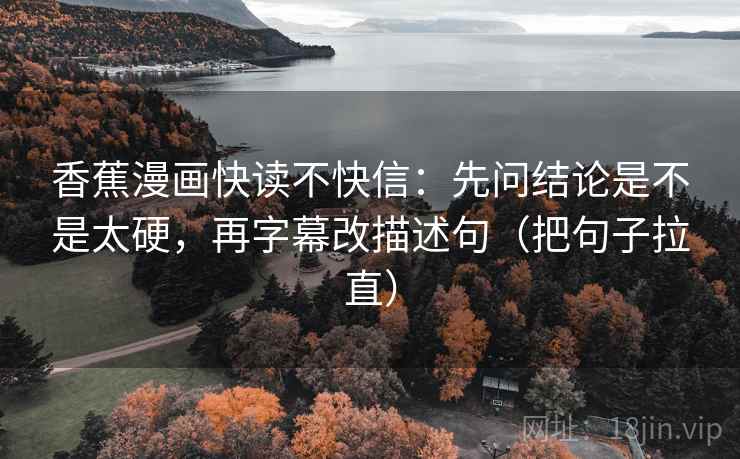 香蕉漫画快读不快信：先问结论是不是太硬，再字幕改描述句（把句子拉直）  第2张