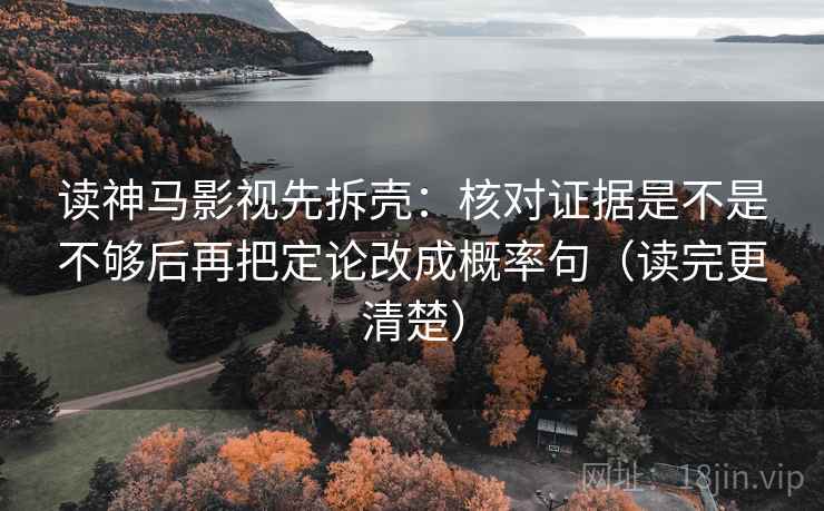 读神马影视先拆壳：核对证据是不是不够后再把定论改成概率句（读完更清楚）  第2张