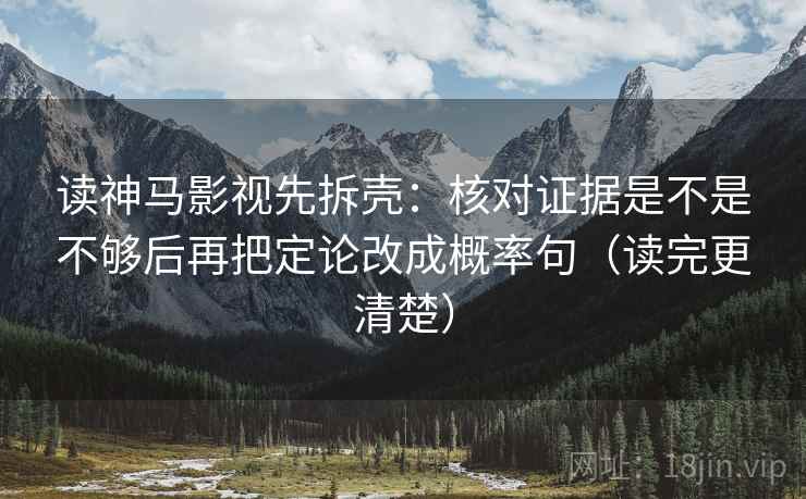 读神马影视先拆壳：核对证据是不是不够后再把定论改成概率句（读完更清楚）