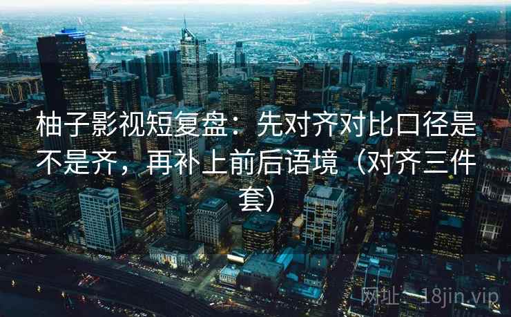 柚子影视短复盘：先对齐对比口径是不是齐，再补上前后语境（对齐三件套）  第2张