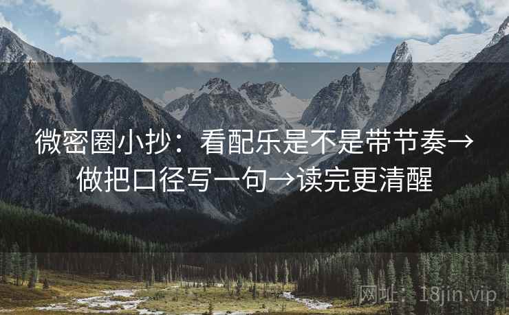微密圈小抄：看配乐是不是带节奏→做把口径写一句→读完更清醒