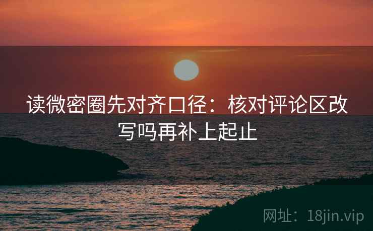 读微密圈先对齐口径：核对评论区改写吗再补上起止  第2张