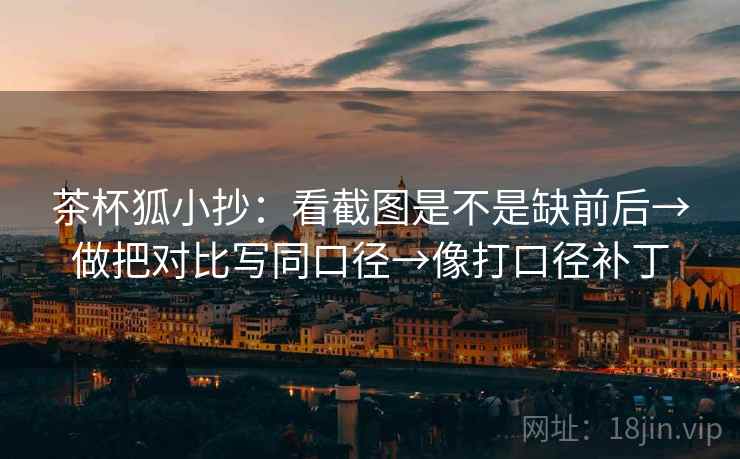 茶杯狐小抄：看截图是不是缺前后→做把对比写同口径→像打口径补丁  第2张