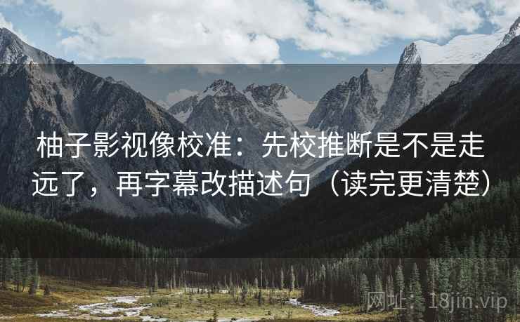 柚子影视像校准：先校推断是不是走远了，再字幕改描述句（读完更清楚）