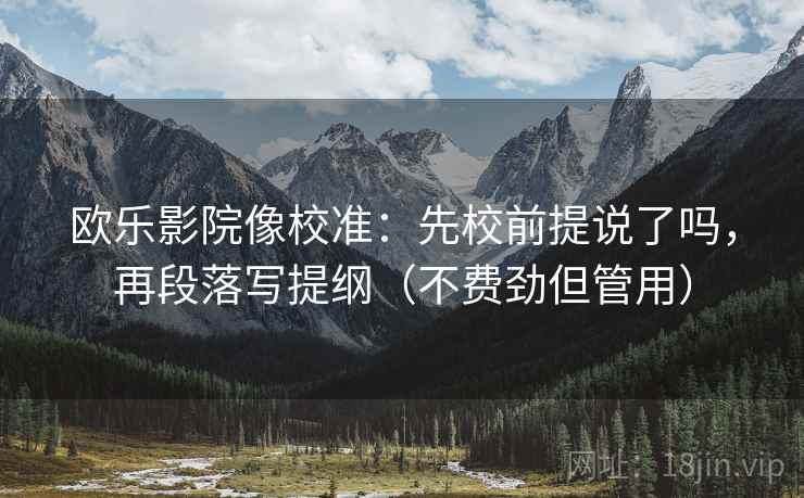欧乐影院像校准：先校前提说了吗，再段落写提纲（不费劲但管用）  第2张