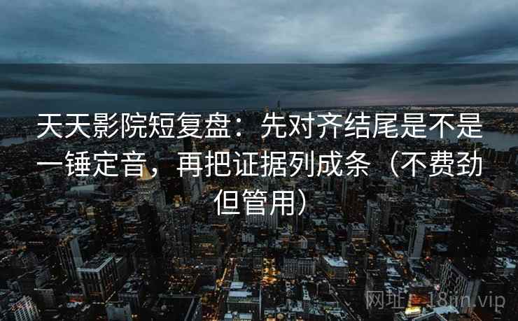 天天影院短复盘：先对齐结尾是不是一锤定音，再把证据列成条（不费劲但管用）  第2张